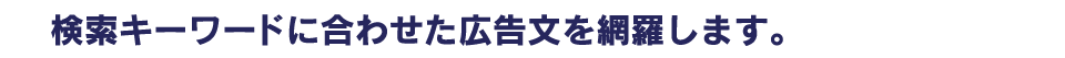 検索キーワードに合わせた広告文を網羅します。