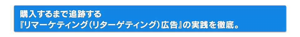 購入するまで追跡する『リマーケティング広告』の実践を徹底。