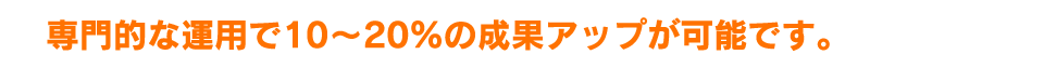 専門的な運用で10～20%の成果アップが可能です。