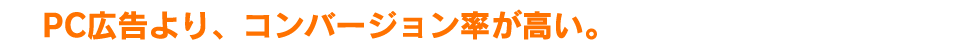 PC広告より、コンバージョン率が高い。